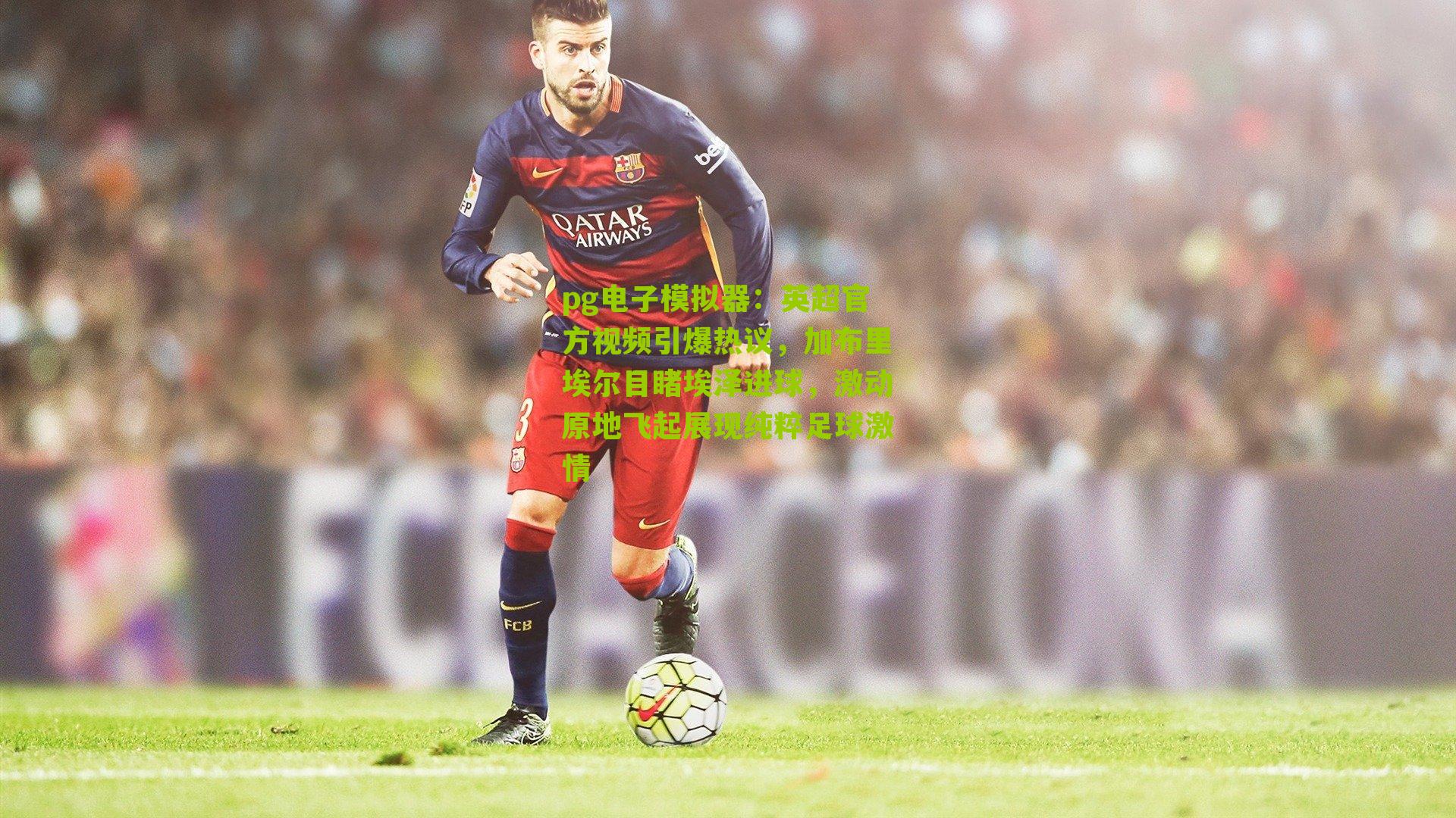 英超官方视频引爆热议，加布里埃尔目睹埃泽进球，激动原地飞起展现纯粹足球激情