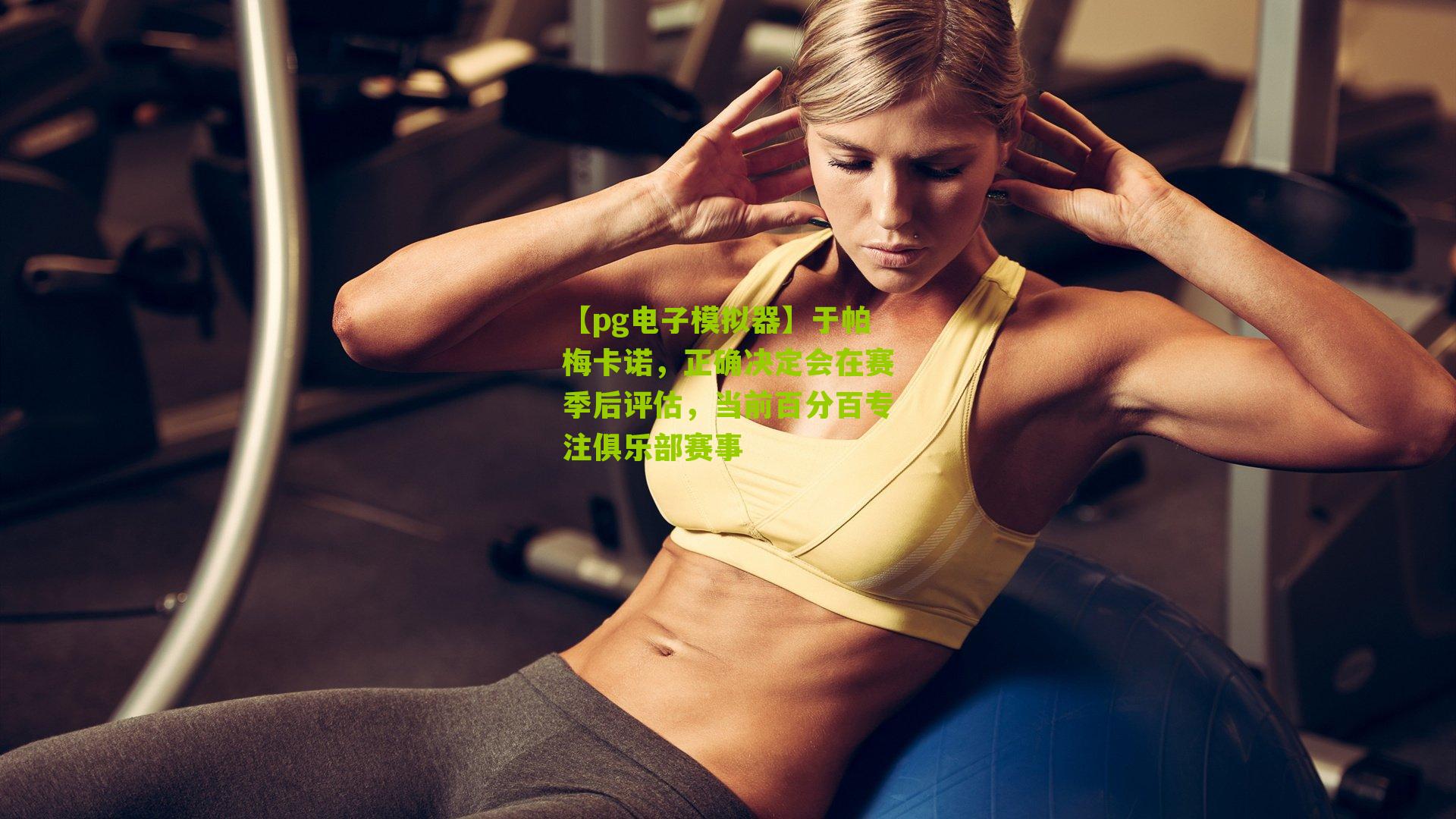 【pg电子模拟器】于帕梅卡诺，正确决定会在赛季后评估，当前百分百专注俱乐部赛事