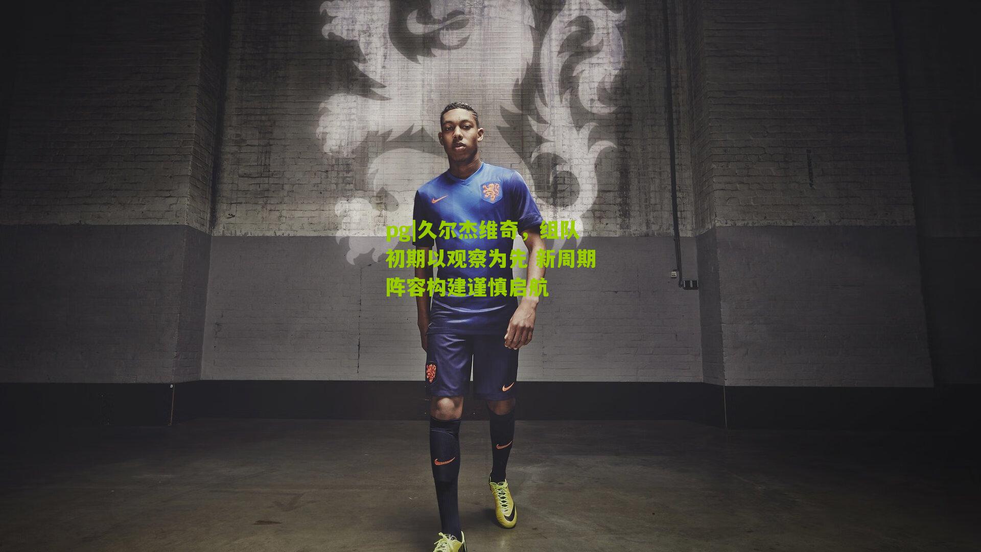 久尔杰维奇，组队初期以观察为先 新周期阵容构建谨慎启航