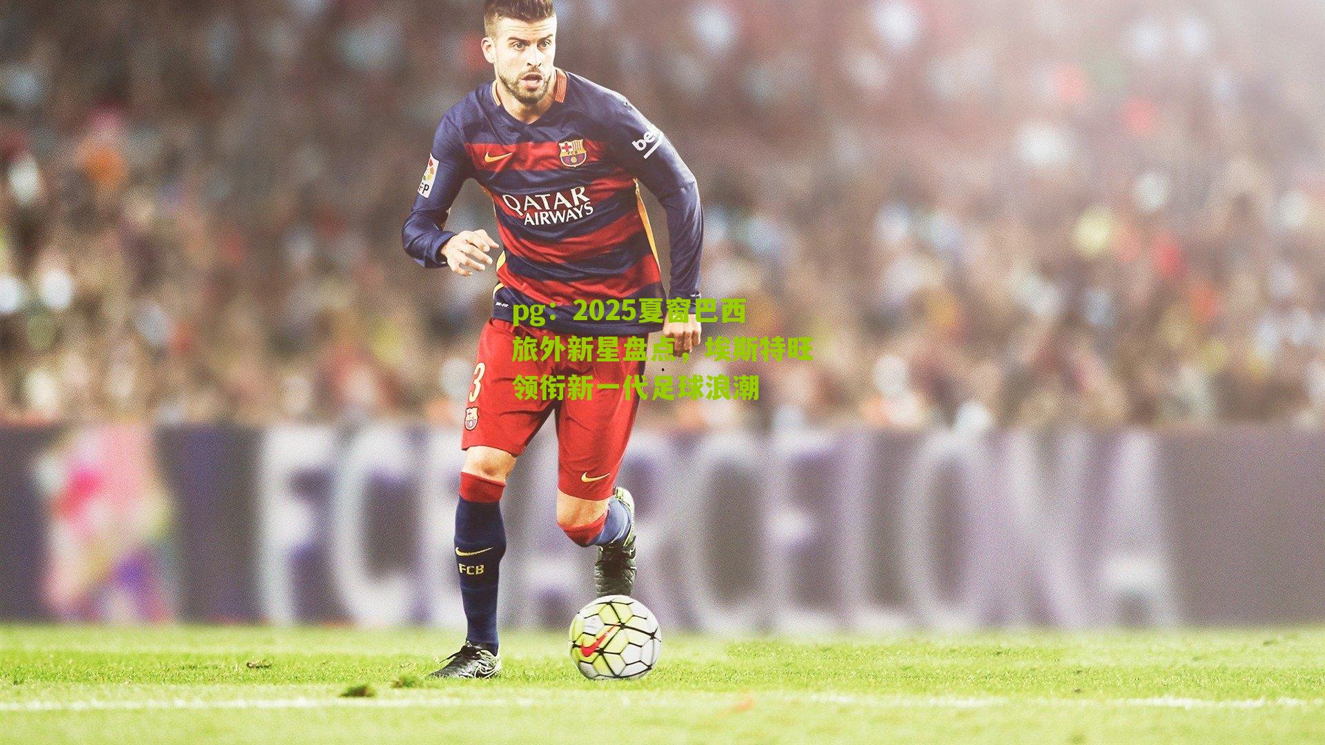 2025夏窗巴西旅外新星盘点，埃斯特旺领衔新一代足球浪潮