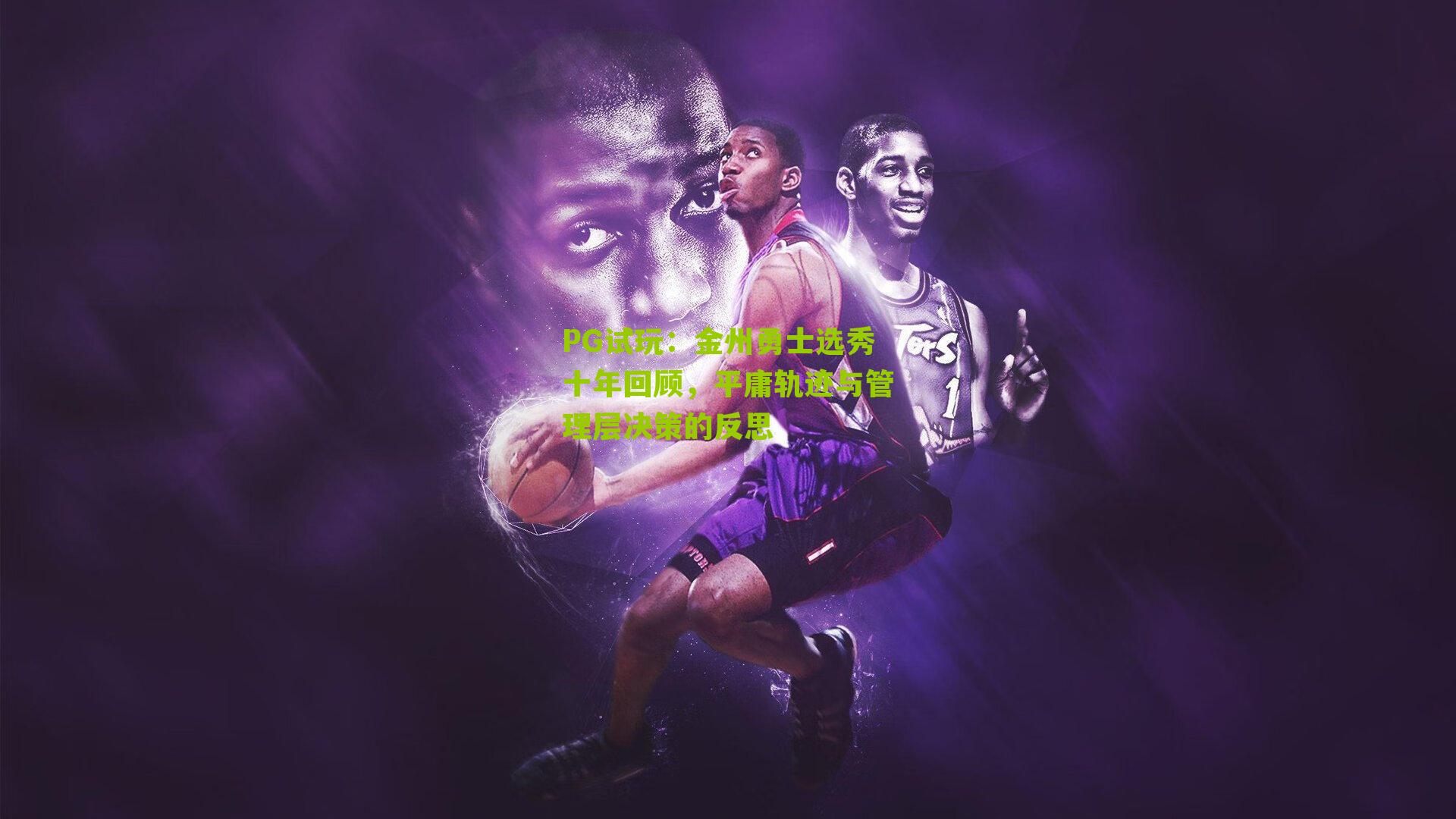 PG试玩：金州勇士选秀十年回顾，平庸轨迹与管理层决策的反思